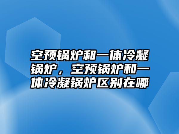 空預(yù)鍋爐和一體冷凝鍋爐，空預(yù)鍋爐和一體冷凝鍋爐區(qū)別在哪