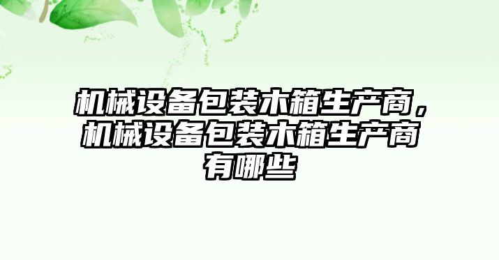 機(jī)械設(shè)備包裝木箱生產(chǎn)商，機(jī)械設(shè)備包裝木箱生產(chǎn)商有哪些