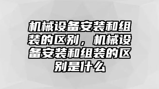 機(jī)械設(shè)備安裝和組裝的區(qū)別，機(jī)械設(shè)備安裝和組裝的區(qū)別是什么