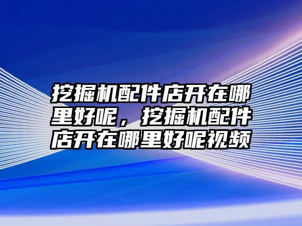 挖掘機(jī)配件店開在哪里好呢，挖掘機(jī)配件店開在哪里好呢視頻