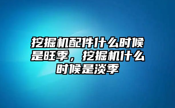 挖掘機配件什么時候是旺季，挖掘機什么時候是淡季