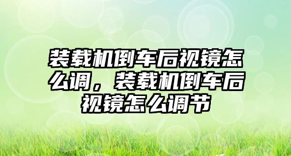 裝載機倒車后視鏡怎么調(diào)，裝載機倒車后視鏡怎么調(diào)節(jié)