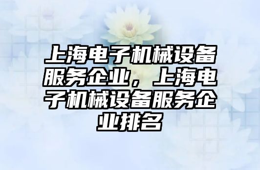 上海電子機械設備服務企業(yè)，上海電子機械設備服務企業(yè)排名