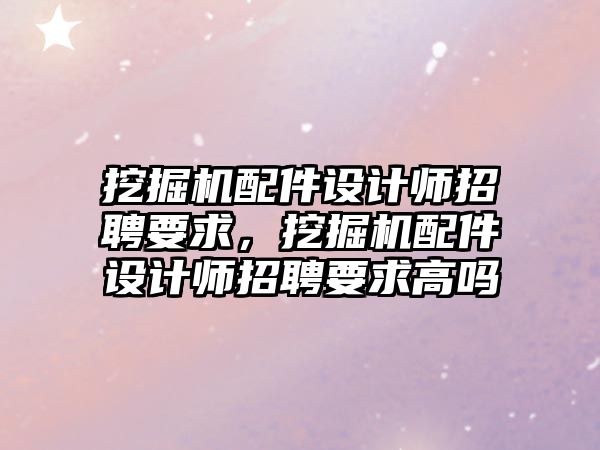 挖掘機配件設計師招聘要求，挖掘機配件設計師招聘要求高嗎