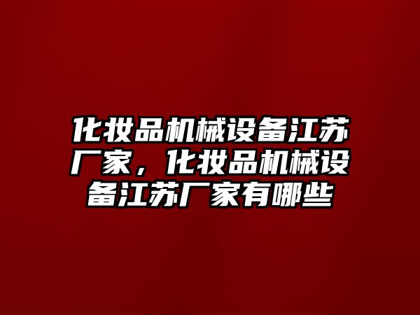 化妝品機(jī)械設(shè)備江蘇廠家，化妝品機(jī)械設(shè)備江蘇廠家有哪些