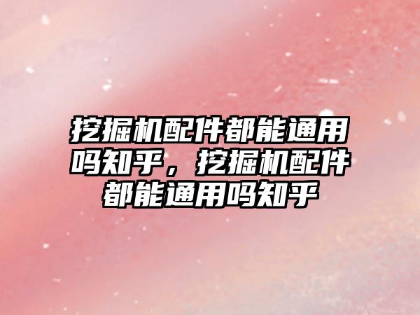 挖掘機(jī)配件都能通用嗎知乎，挖掘機(jī)配件都能通用嗎知乎