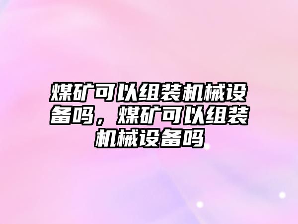 煤礦可以組裝機(jī)械設(shè)備嗎，煤礦可以組裝機(jī)械設(shè)備嗎