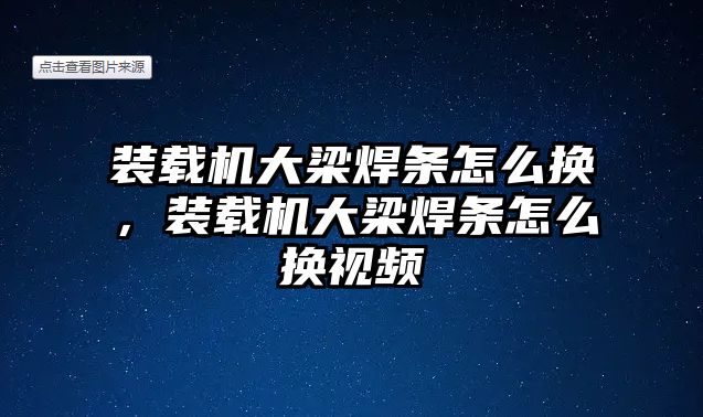 裝載機(jī)大梁焊條怎么換，裝載機(jī)大梁焊條怎么換視頻