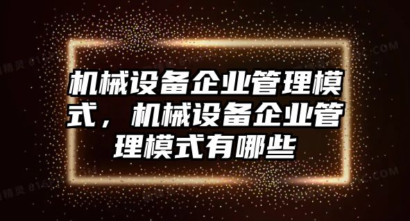 機(jī)械設(shè)備企業(yè)管理模式，機(jī)械設(shè)備企業(yè)管理模式有哪些