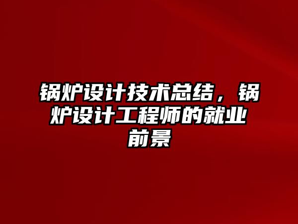 鍋爐設(shè)計(jì)技術(shù)總結(jié)，鍋爐設(shè)計(jì)工程師的就業(yè)前景