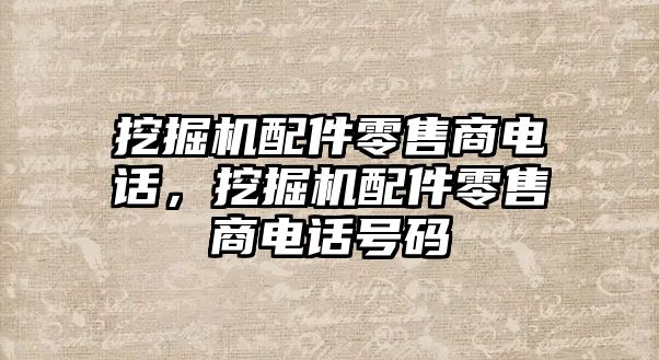 挖掘機配件零售商電話，挖掘機配件零售商電話號碼