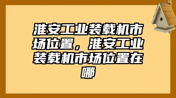 淮安工業(yè)裝載機(jī)市場(chǎng)位置，淮安工業(yè)裝載機(jī)市場(chǎng)位置在哪