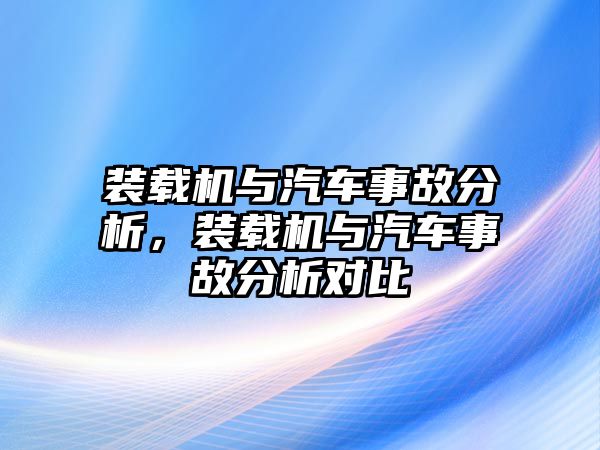 裝載機(jī)與汽車事故分析，裝載機(jī)與汽車事故分析對(duì)比