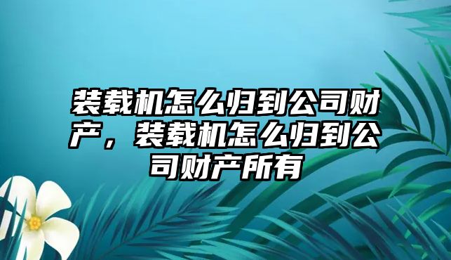 裝載機(jī)怎么歸到公司財(cái)產(chǎn)，裝載機(jī)怎么歸到公司財(cái)產(chǎn)所有