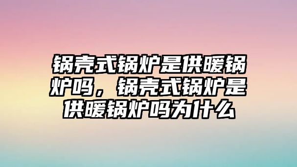 鍋殼式鍋爐是供暖鍋爐嗎，鍋殼式鍋爐是供暖鍋爐嗎為什么