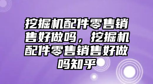 挖掘機(jī)配件零售銷售好做嗎，挖掘機(jī)配件零售銷售好做嗎知乎