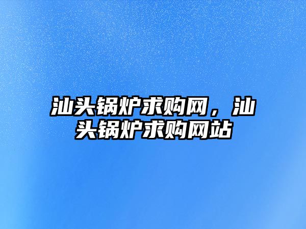 汕頭鍋爐求購網(wǎng)，汕頭鍋爐求購網(wǎng)站