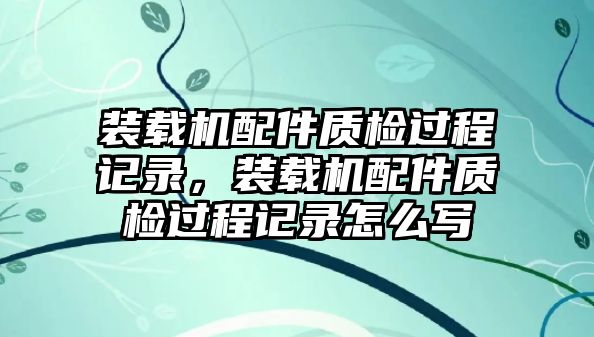 裝載機(jī)配件質(zhì)檢過(guò)程記錄，裝載機(jī)配件質(zhì)檢過(guò)程記錄怎么寫(xiě)