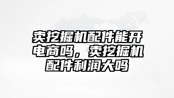 賣挖掘機配件能開電商嗎，賣挖掘機配件利潤大嗎