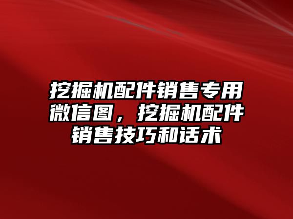 挖掘機(jī)配件銷售專用微信圖，挖掘機(jī)配件銷售技巧和話術(shù)