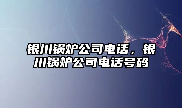 銀川鍋爐公司電話，銀川鍋爐公司電話號碼