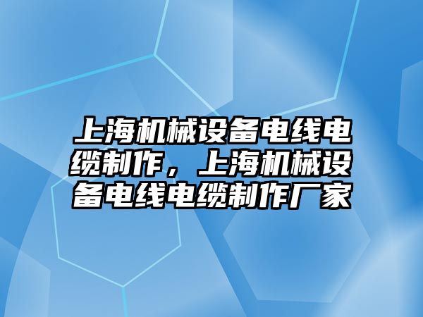 上海機械設(shè)備電線電纜制作，上海機械設(shè)備電線電纜制作廠家