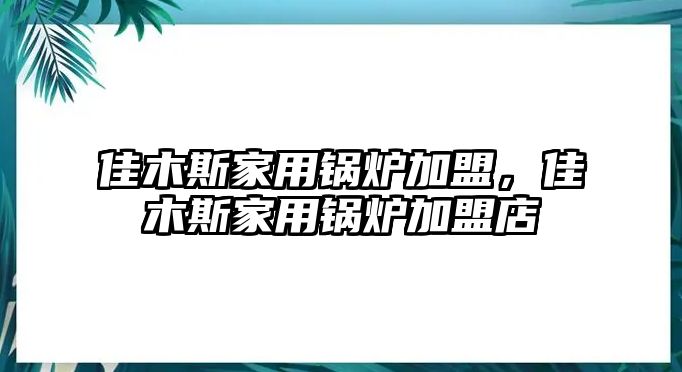 佳木斯家用鍋爐加盟，佳木斯家用鍋爐加盟店