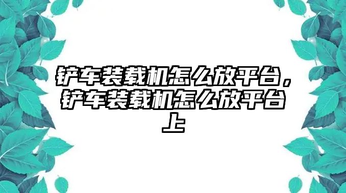 鏟車裝載機(jī)怎么放平臺(tái)，鏟車裝載機(jī)怎么放平臺(tái)上