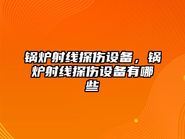 鍋爐射線探傷設(shè)備，鍋爐射線探傷設(shè)備有哪些