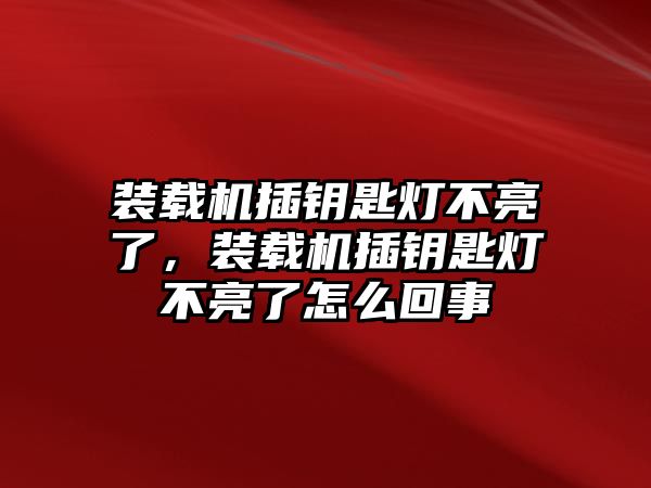 裝載機插鑰匙燈不亮了，裝載機插鑰匙燈不亮了怎么回事