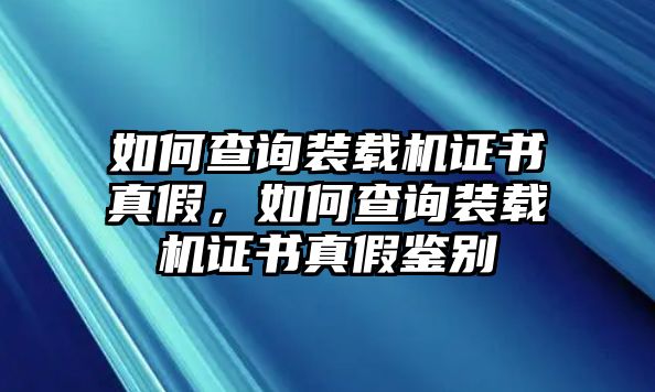 如何查詢裝載機(jī)證書真假，如何查詢裝載機(jī)證書真假鑒別