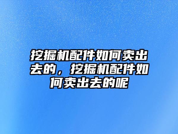 挖掘機配件如何賣出去的，挖掘機配件如何賣出去的呢