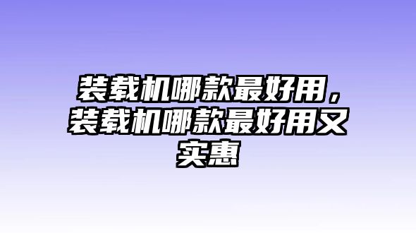 裝載機(jī)哪款最好用，裝載機(jī)哪款最好用又實惠