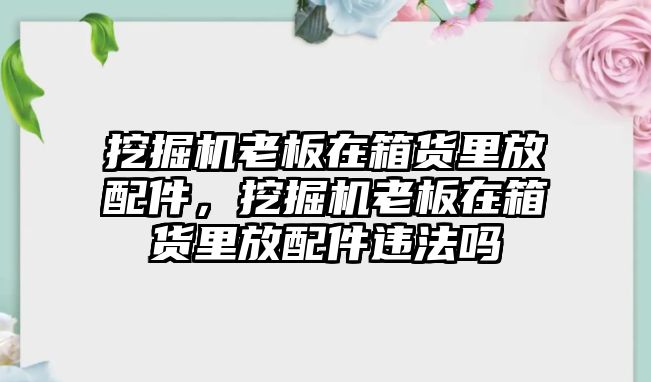 挖掘機老板在箱貨里放配件，挖掘機老板在箱貨里放配件違法嗎