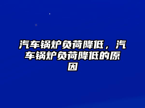 汽車鍋爐負(fù)荷降低，汽車鍋爐負(fù)荷降低的原因