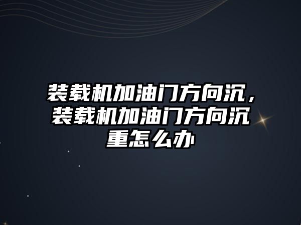 裝載機加油門方向沉，裝載機加油門方向沉重怎么辦