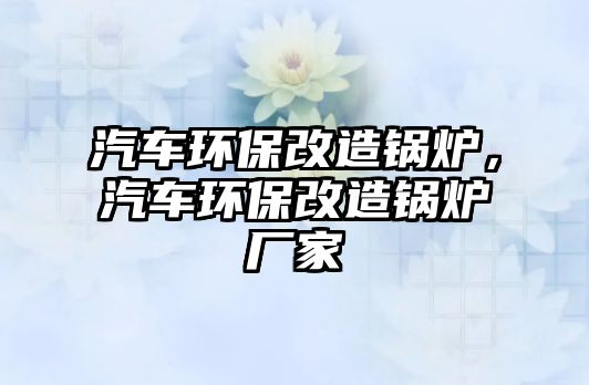 汽車環(huán)保改造鍋爐，汽車環(huán)保改造鍋爐廠家