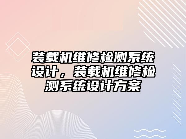 裝載機(jī)維修檢測系統(tǒng)設(shè)計，裝載機(jī)維修檢測系統(tǒng)設(shè)計方案