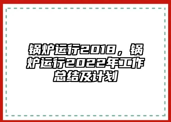 鍋爐運行2018，鍋爐運行2022年工作總結(jié)及計劃