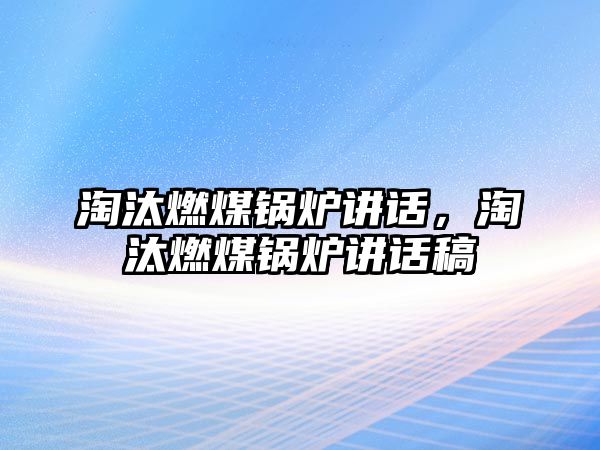 淘汰燃煤鍋爐講話，淘汰燃煤鍋爐講話稿