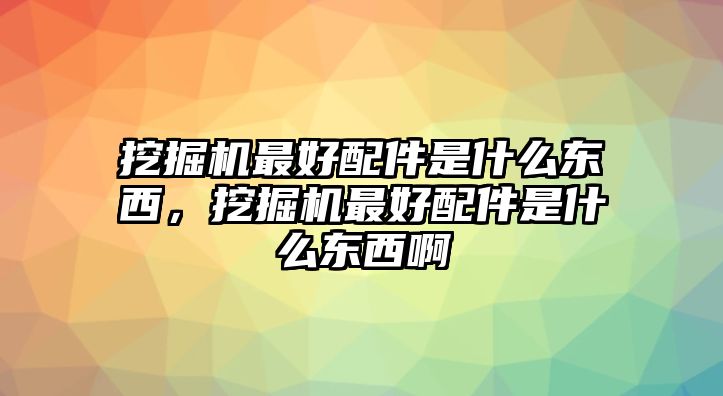 挖掘機(jī)最好配件是什么東西，挖掘機(jī)最好配件是什么東西啊