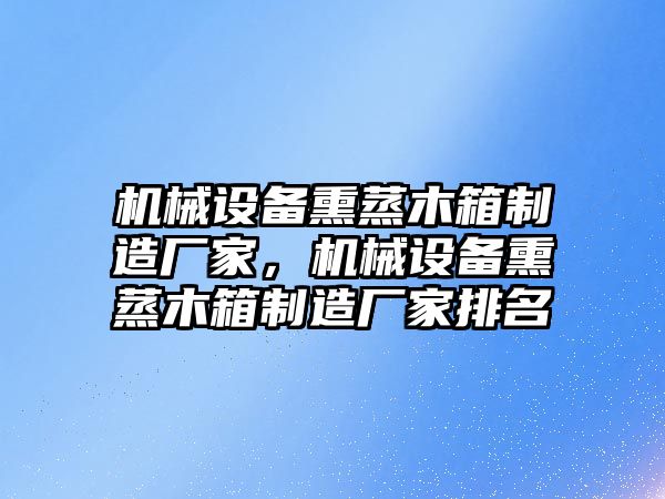 機(jī)械設(shè)備熏蒸木箱制造廠家，機(jī)械設(shè)備熏蒸木箱制造廠家排名