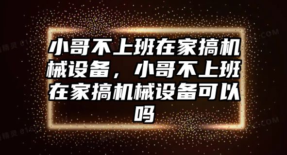 小哥不上班在家搞機(jī)械設(shè)備，小哥不上班在家搞機(jī)械設(shè)備可以嗎