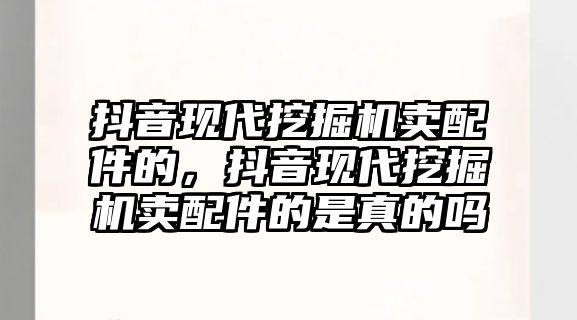 抖音現(xiàn)代挖掘機賣配件的，抖音現(xiàn)代挖掘機賣配件的是真的嗎