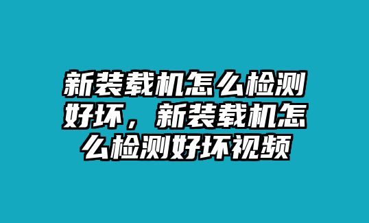 新裝載機(jī)怎么檢測(cè)好壞，新裝載機(jī)怎么檢測(cè)好壞視頻