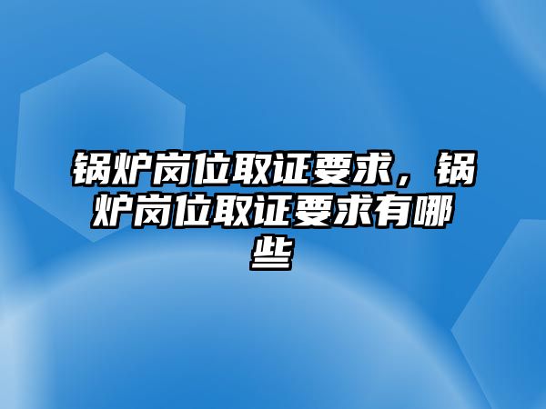 鍋爐崗位取證要求，鍋爐崗位取證要求有哪些