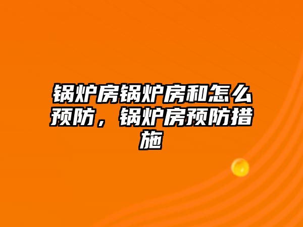 鍋爐房鍋爐房和怎么預(yù)防，鍋爐房預(yù)防措施