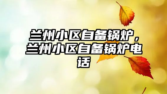 蘭州小區(qū)自備鍋爐，蘭州小區(qū)自備鍋爐電話(huà)