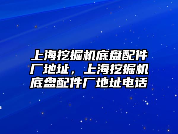 上海挖掘機(jī)底盤配件廠地址，上海挖掘機(jī)底盤配件廠地址電話