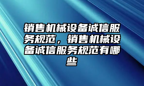 銷售機械設(shè)備誠信服務(wù)規(guī)范，銷售機械設(shè)備誠信服務(wù)規(guī)范有哪些